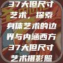 西方视角下的37大但尺寸艺术，探索身体艺术的边界与内涵西方37大但尺寸艺术摄影照片  第1张