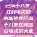 已满十八岁，在线电视剧的新视界已满十八岁在线播放电视剧大全  第1张