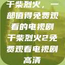 干柴烈火，一部值得免费观看的电视剧干柴烈火2免费观看电视剧高清  第1张