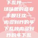 肉多到炸的年下乱炖—一场味蕾的盛宴
丰腴狂欢—肉多到炸的年下乱炖肉多到炸的年下乱炖小叔  第1张