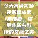 今天高清视频免费播放第1集插曲，探索音乐与影像的交融之美  第1张