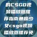 暴躁少女专属的CSGO视频播放器推荐指南暴躁少女csgo视频播放器推荐免费  第1张