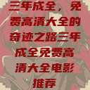 三年成全,免费高清大全的奇迹之路三年成全免费高清大全电影推荐 第1张 三年成全,免费高清大全的奇迹之路三年成全免费高清大全电影推荐 第1张