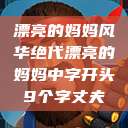 漂亮的妈妈风华绝代漂亮的妈妈中字开头9个字丈夫  第1张