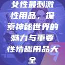 女性最刺激性用品，探索神秘世界的魅力与重要性情趣用品大全  第1张