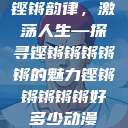 铿锵韵律，激荡人生—探寻铿锵锵锵锵锵的魅力铿锵锵锵锵锵好多少动漫  第1张
