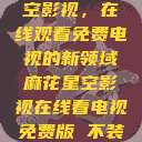 探索麻花星空影视，在线观看免费电视的新领域麻花星空影视在线看电视免费版 不装饰你的梦  第1张