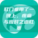 肛门塞带了一晚上，疼痛与应对之道肛塞  第1张