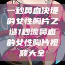 一秒鼻血决堤的女性胸片之谜1秒流鼻血的女性胸片视频大全  第1张