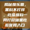 揭秘娱乐圈,黑料不打烊,吃瓜爆料一网打尽暗黑吃瓜官网入口 第1张 揭秘娱乐圈,黑料不打烊,吃瓜爆料一网打尽暗黑吃瓜官网入口 第1张