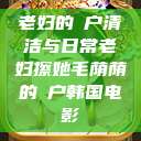老妇的玥户清洁与日常老妇擦她毛荫荫的玥户韩国电影  第1张