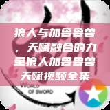 狼人与加鲁鲁兽，天赋融合的力量狼人加鲁鲁兽天赋视频全集  第1张
