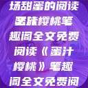 蜜汁樱桃，一场甜蜜的阅读之旅
蜜汁樱桃笔趣阁全文免费阅读《蜜汁樱桃》笔趣阁全文免费阅读下载  第1张