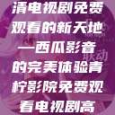青柠影院，高清电视剧免费观看的新天地—西瓜影音的完美体验青柠影院免费观看电视剧高清西瓜超棒  第1张