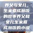 养父与女儿，生米煮成熟饭的故事养父和女儿生米煮成熟饭的小说  第1张