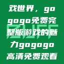 探索高清游戏世界，gogogo免费完整版游戏的魅力gogogo高清免费观看完整版  第1张