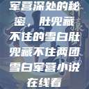 军营深处的秘密，肚兜藏不住的雪白肚兜藏不住两团雪白军营小说在线看  第1张