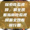 探索吃瓜视频，最全观看指南吃瓜视频最全观看骑行圈  第1张