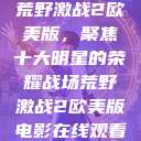 荒野激战2欧美版，聚焦十大明星的荣耀战场荒野激战2欧美版电影在线观看  第1张