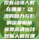 免费高清在线观看动漫人数在哪里？动漫的魅力与影响深度解析免费高清在线观看人数在哪动漫漂白  第1张