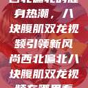西北偏北的健身热潮，八块腹肌双龙视频引领新风尚西北偏北八块腹肌双龙视频在哪里看  第1张