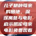 儿子耕种母亲的田地，深邃寓意与电影启示凯伦母亲电影免费观看  第1张