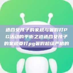 适合女孩子的家规与暑假打PG活动的平衡之道适合女孩子的家规要打pg暑假超级严格的  第1张