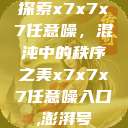 探索x7x7x7任意噪，混沌中的秩序之美x7x7x7任意噪入口,澎湃号  第1张