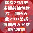 探索798艺术课的独特魅力，照片大全798艺术课照片大全女图片高清  第1张