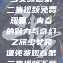 少女频道第二集视频免费观看，青春的魅力与奇幻之旅少女频道免费观看第二集视频下载  第1张