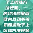 爷爷趴妈妈肚子上锻炼方法视频，一种特殊的家庭健身互动爷爷趴妈妈肚子上锻炼方法视频教程  第1张