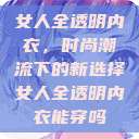 女人全透明内衣，时尚潮流下的新选择女人全透明内衣能穿吗  第1张