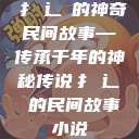 扌喿辶畐的神奇民间故事—传承千年的神秘传说扌喿辶畐的民间故事小说  第1张
