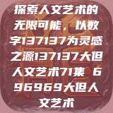 探索人文艺术的无限可能，以数字137137为灵感之源137137大但人文艺术71集 696969大但人文艺术  第1张
