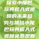 探索小尾巴玩具嵌入式视频的未来趋势与挑战小尾巴玩具嵌入式视频免费观看 第1张 探索小尾巴玩具嵌入式视频的未来趋势与挑战小尾巴玩具嵌入式视频免费观看 第1张