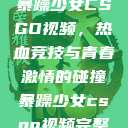 暴躁少女CSGO视频，热血竞技与青春激情的碰撞暴躁少女csgo视频完整  第1张