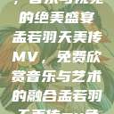 孟若羽天美传MV免费观看，音乐与视觉的绝美盛宴
孟若羽天美传MV，免费欣赏音乐与艺术的融合孟若羽天美传mv免费观看在线观看  第1张