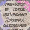 大地中文在线观看免费高清，探索高清影视的新纪元大地中文在线观看免费高清新浪  第1张