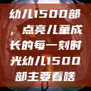 幼儿1500部，点亮儿童成长的每一刻时光幼儿1500部主要看啥  第1张