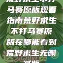 荒野求生不打马赛原版观看指南荒野求生不打马赛原版在哪能看到荒野求生无删减版  第1张