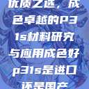 优质之选，成色卓越的P31s材料研究与应用成色好p31s是进口还是国产  第1张