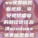 高清Windows免费版观看视频,享受视觉盛宴的最佳途径高清windows免费版观看视频老八灰 第1张 高清Windows免费版观看视频,享受视觉盛宴的最佳途径高清windows免费版观看视频老八灰 第1张