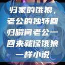 归家的饿狼，老公的独特回归瞬间老公一回来就像饿狼一样小说  第1张