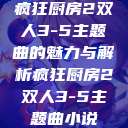 疯狂厨房2双人3-5主题曲的魅力与解析疯狂厨房2双人3-5主题曲小说  第1张
