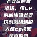 老婆玩刺激战场，组CP的新体验老婆玩刺激战场跟人组cp视频是真的吗  第1张