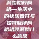 啊哈哈哼啊哈—生活中的快乐音符与独特旋律啊哈哈哼啊哈什么意思  第1张
