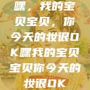 嘿，我的宝贝宝贝，你今天的妆很OK嘿我的宝贝宝贝你今天的妆很OK  第1张