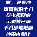 冲破青春迷雾，观看冲田杏梨的十八岁电视剧启示观看已满十八岁电视剧冲田杏梨让五  第1张