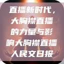 直播新时代，大胸襟直播的力量与影响大胸襟直播人民文日报  第1张