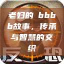 老妇的槡bbbb故事，传承与智慧的交织  第1张